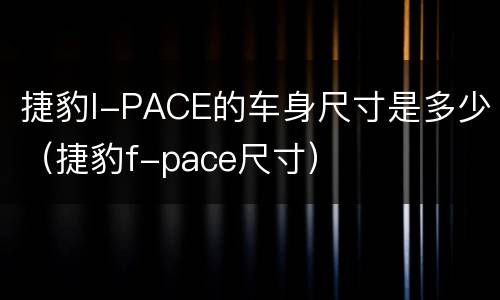 捷豹I-PACE的车身尺寸是多少（捷豹f-pace尺寸）