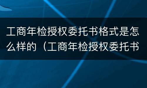 工商年检授权委托书格式是怎么样的（工商年检授权委托书格式是怎么样的图片）