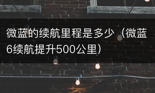 微蓝的续航里程是多少（微蓝6续航提升500公里）