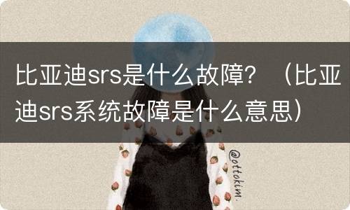 比亚迪srs是什么故障？（比亚迪srs系统故障是什么意思）