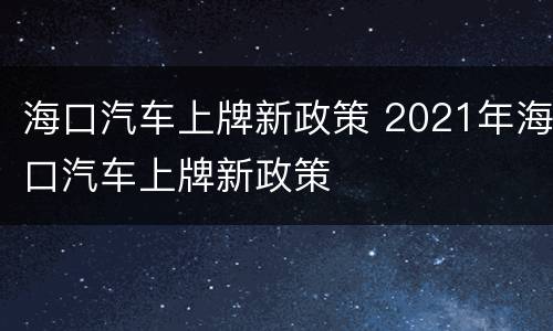 海口汽车上牌新政策 2021年海口汽车上牌新政策