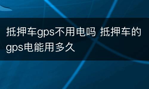 抵押车gps不用电吗 抵押车的gps电能用多久