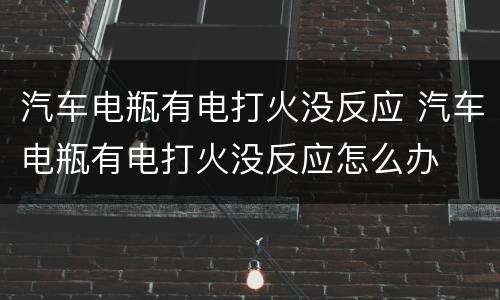 汽车电瓶有电打火没反应 汽车电瓶有电打火没反应怎么办