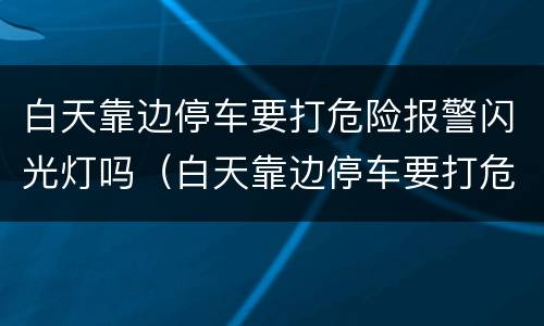 白天靠边停车要打危险报警闪光灯吗（白天靠边停车要打危险报警闪光灯吗）