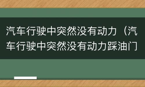 汽车行驶中突然没有动力（汽车行驶中突然没有动力踩油门没反应）