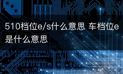 510档位e/s什么意思 车档位e是什么意思