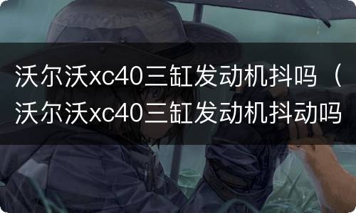 沃尔沃xc40三缸发动机抖吗（沃尔沃xc40三缸发动机抖动吗）