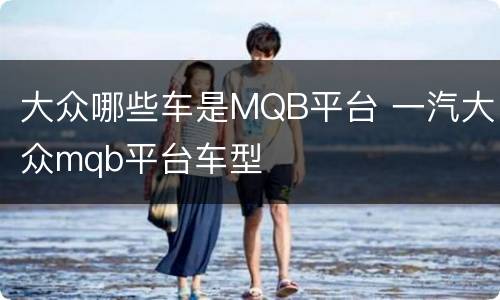 大众哪些车是MQB平台 一汽大众mqb平台车型