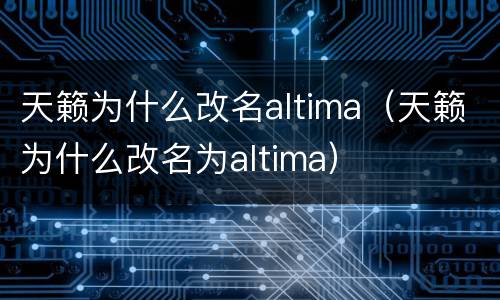 天籁为什么改名altima（天籁为什么改名为altima）