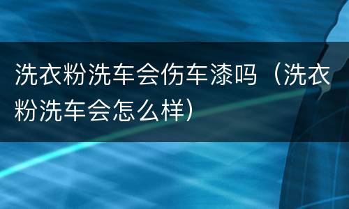 洗衣粉洗车会伤车漆吗（洗衣粉洗车会怎么样）