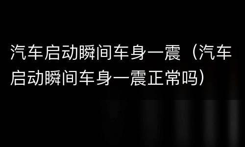 汽车启动瞬间车身一震（汽车启动瞬间车身一震正常吗）