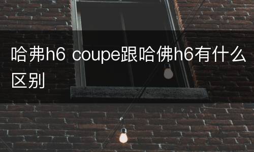 哈弗h6 coupe跟哈佛h6有什么区别