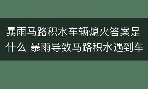 暴雨马路积水车辆熄火答案是什么 暴雨导致马路积水遇到车辆熄火应