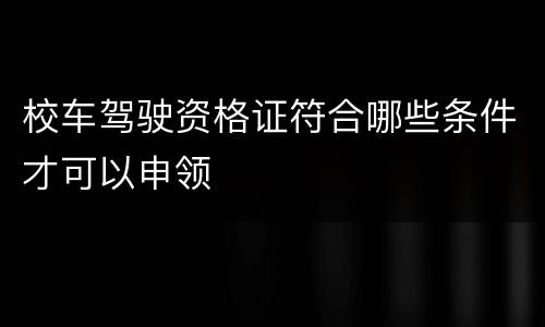 校车驾驶资格证符合哪些条件才可以申领