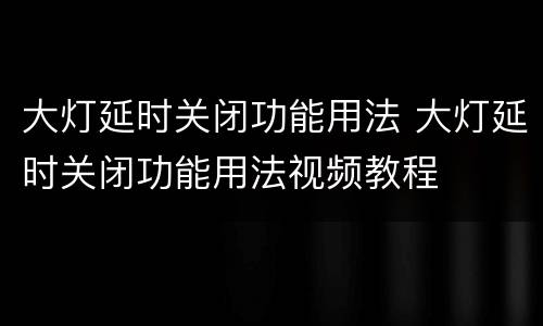 大灯延时关闭功能用法 大灯延时关闭功能用法视频教程