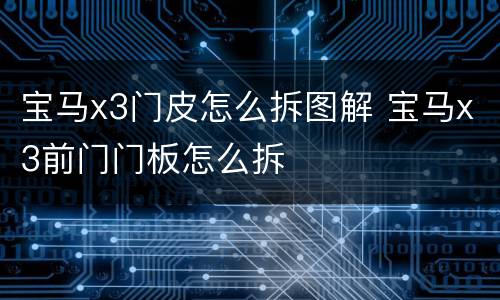 宝马x3门皮怎么拆图解 宝马x3前门门板怎么拆