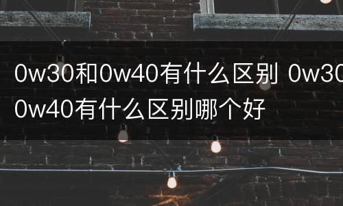 0w30和0w40有什么区别 0w30和0w40有什么区别哪个好