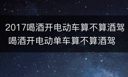 2017喝酒开电动车算不算酒驾 喝酒开电动单车算不算酒驾