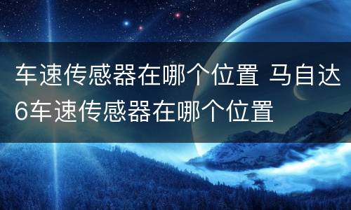 车速传感器在哪个位置 马自达6车速传感器在哪个位置