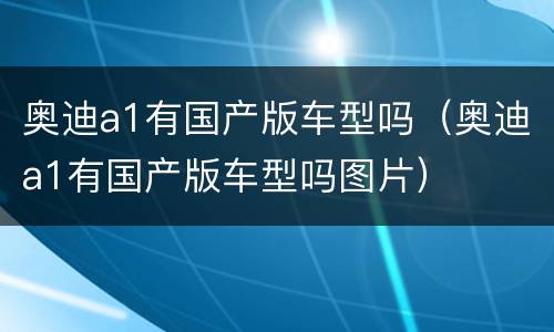 奥迪a1有国产版车型吗（奥迪a1有国产版车型吗图片）