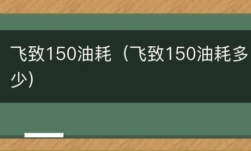 飞致150油耗（飞致150油耗多少）