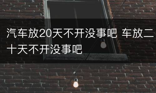 汽车放20天不开没事吧 车放二十天不开没事吧