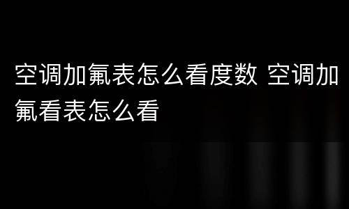 空调加氟表怎么看度数 空调加氟看表怎么看