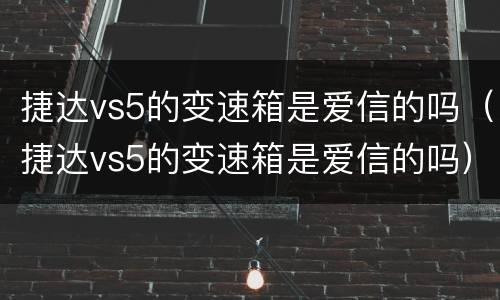 捷达vs5的变速箱是爱信的吗（捷达vs5的变速箱是爱信的吗）