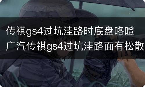 传祺gs4过坑洼路时底盘咯噔 广汽传祺gs4过坑洼路面有松散声是怎么回事