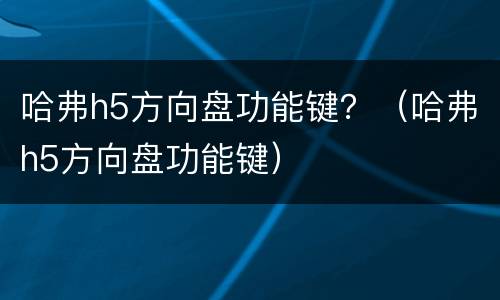 哈弗h5方向盘功能键？（哈弗h5方向盘功能键）