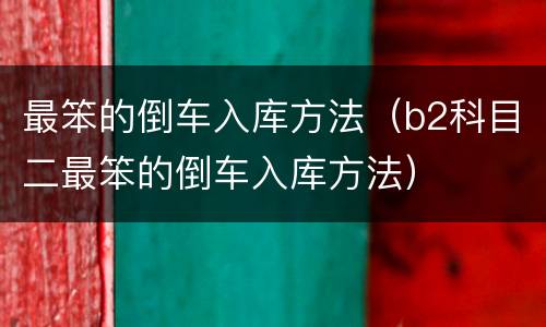 最笨的倒车入库方法（b2科目二最笨的倒车入库方法）