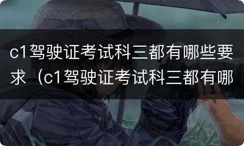 c1驾驶证考试科三都有哪些要求（c1驾驶证考试科三都有哪些要求和条件）