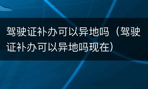 驾驶证补办可以异地吗（驾驶证补办可以异地吗现在）