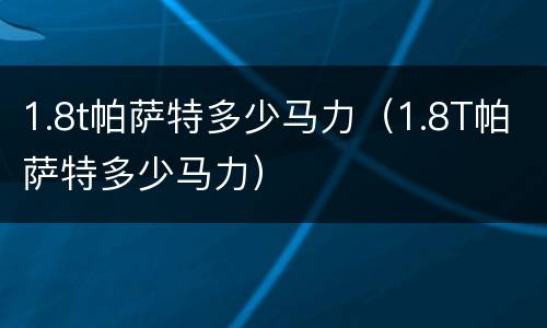 1.8t帕萨特多少马力（1.8T帕萨特多少马力）