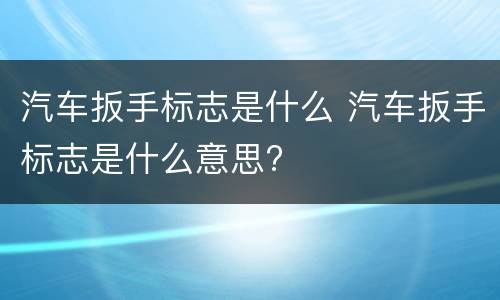 汽车扳手标志是什么 汽车扳手标志是什么意思?