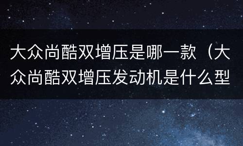 大众尚酷双增压是哪一款（大众尚酷双增压发动机是什么型号）