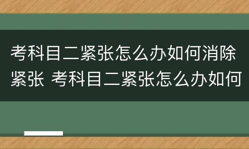 考科目二紧张怎么办如何消除紧张 考科目二紧张怎么办如何消除紧张脚抖