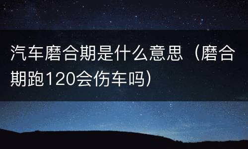 汽车磨合期是什么意思（磨合期跑120会伤车吗）