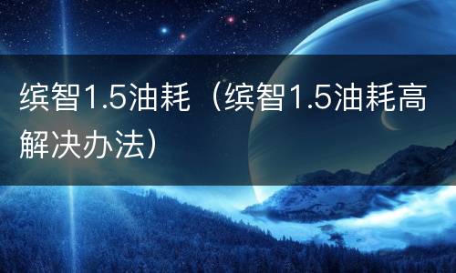 缤智1.5油耗（缤智1.5油耗高解决办法）