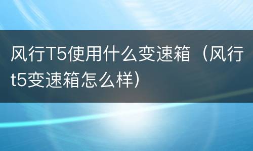 风行T5使用什么变速箱（风行t5变速箱怎么样）