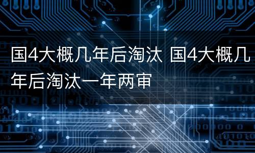 国4大概几年后淘汰 国4大概几年后淘汰一年两审