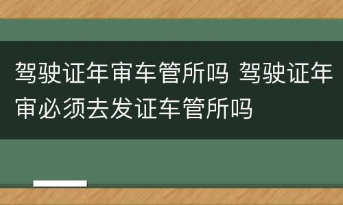 驾驶证年审车管所吗 驾驶证年审必须去发证车管所吗