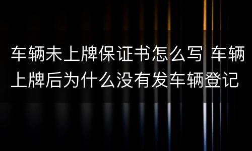 车辆未上牌保证书怎么写 车辆上牌后为什么没有发车辆登记证书