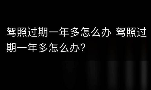 驾照过期一年多怎么办 驾照过期一年多怎么办?