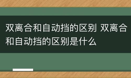 双离合和自动挡的区别 双离合和自动挡的区别是什么