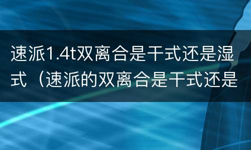 速派1.4t双离合是干式还是湿式（速派的双离合是干式还是湿式双离合）