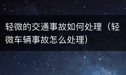 轻微的交通事故如何处理（轻微车辆事故怎么处理）