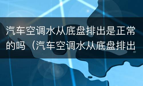 汽车空调水从底盘排出是正常的吗（汽车空调水从底盘排出是正常的吗为什么）