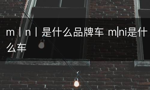 m丨n丨是什么品牌车 m|ni是什么车