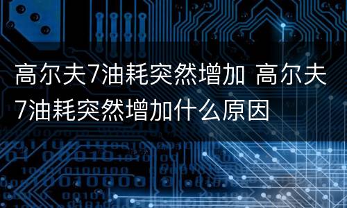 高尔夫7油耗突然增加 高尔夫7油耗突然增加什么原因